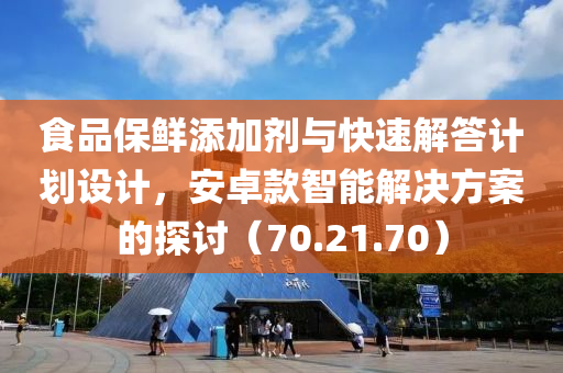 食品保鲜添加剂与快速解答计划设计，安卓款智能解决方案的探讨（70.21.70）