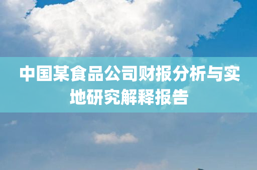 中国某食品公司财报分析与实地研究解释报告