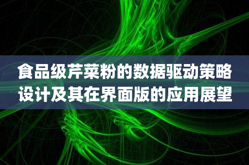 食品级芹菜粉的数据驱动策略设计及其在界面版的应用展望