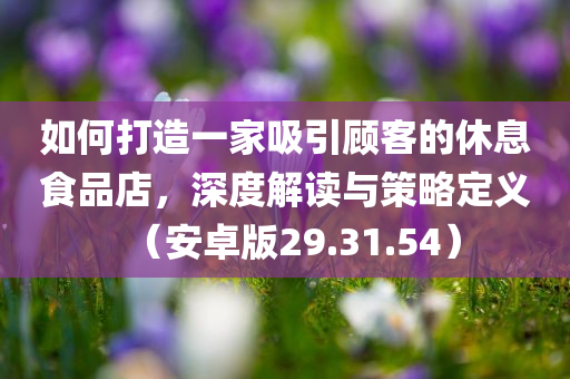 如何打造一家吸引顾客的休息食品店，深度解读与策略定义（安卓版29.31.54）