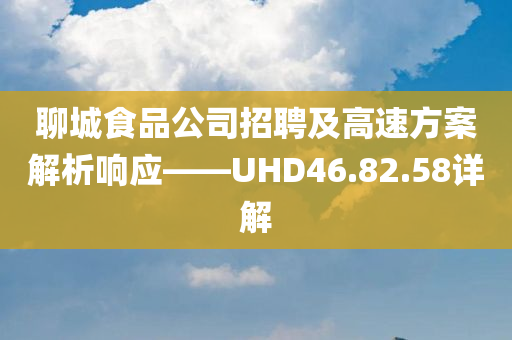 聊城食品公司招聘及高速方案解析响应——UHD46.82.58详解