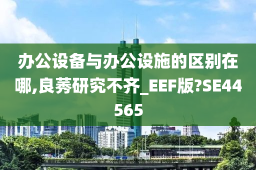 办公设备与办公设施的区别在哪,良莠研究不齐_EEF版?SE44565