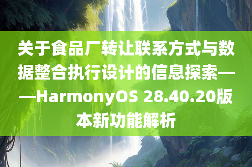 关于食品厂转让联系方式与数据整合执行设计的信息探索——HarmonyOS 28.40.20版本新功能解析