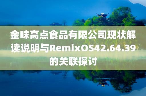 金味高点食品有限公司现状解读说明与RemixOS42.64.39的关联探讨