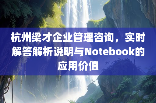 杭州梁才企业管理咨询，实时解答解析说明与Notebook的应用价值