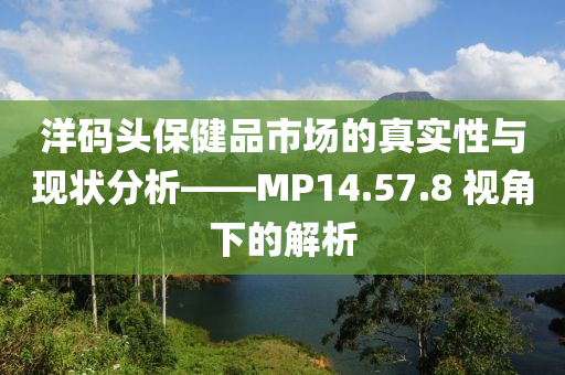 洋码头保健品市场的真实性与现状分析——MP14.57.8 视角下的解析