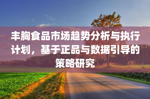 丰胸食品市场趋势分析与执行计划，基于正品与数据引导的策略研究