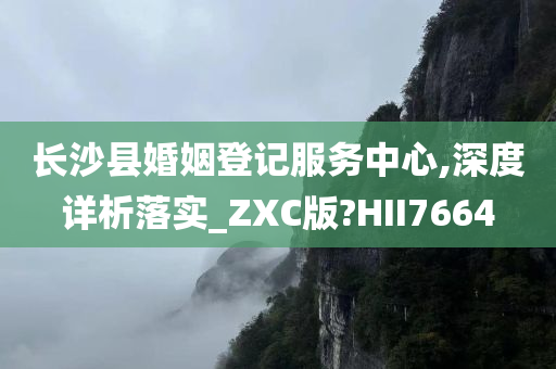 长沙县婚姻登记服务中心,深度详析落实_ZXC版?HII7664