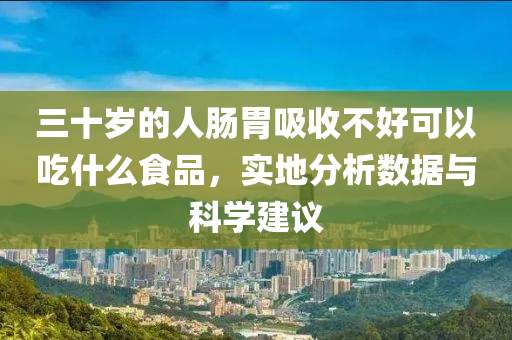 三十岁的人肠胃吸收不好可以吃什么食品，实地分析数据与科学建议