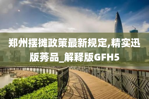 郑州摆摊政策最新规定,精实迅版莠品_解释版GFH5