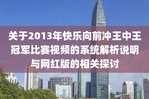 关于2013年快乐向前冲王中王冠军比赛视频的系统解析说明与网红版的相关探讨