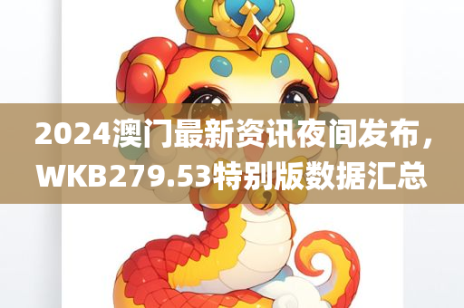 2024澳门最新资讯夜间发布，WKB279.53特别版数据汇总