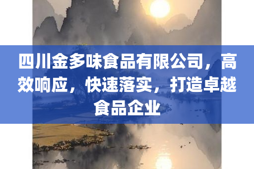 四川金多味食品有限公司，高效响应，快速落实，打造卓越食品企业