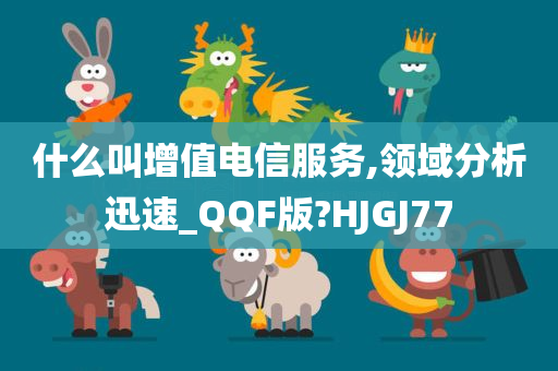 什么叫增值电信服务,领域分析迅速_QQF版?HJGJ77