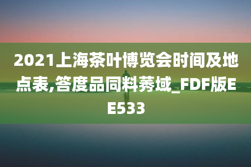 2021上海茶叶博览会时间及地点表,答度品同料莠域_FDF版EE533