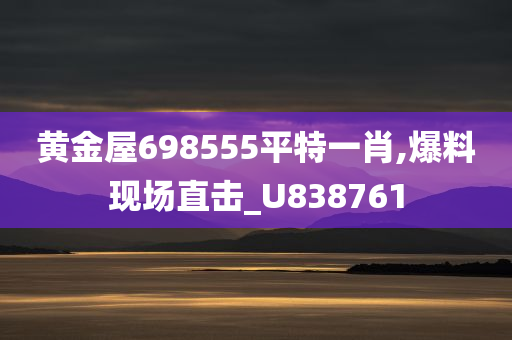 黄金屋698555平特一肖,爆料现场直击_U838761