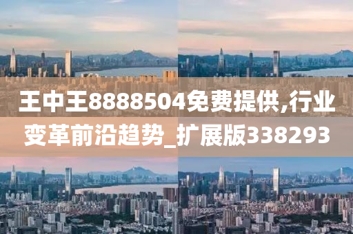 王中王8888504免费提供,行业变革前沿趋势_扩展版338293