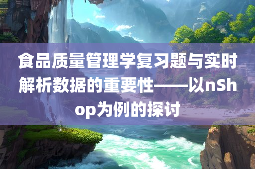 食品质量管理学复习题与实时解析数据的重要性——以nShop为例的探讨