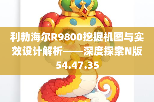 利勃海尔R9800挖掘机图与实效设计解析——深度探索N版54.47.35