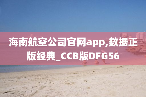 海南航空公司官网app,数据正版经典_CCB版DFG56