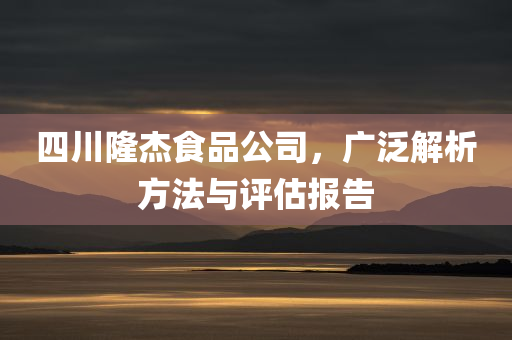 四川隆杰食品公司，广泛解析方法与评估报告