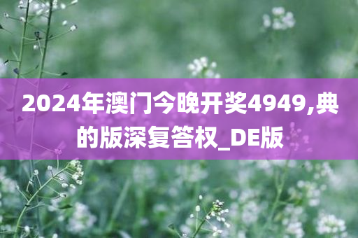 2024年澳门今晚开奖4949,典的版深复答权_DE版