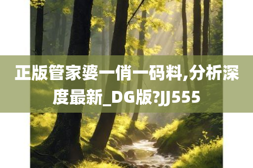 正版管家婆一俏一码料,分析深度最新_DG版?JJ555