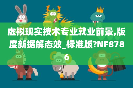 虚拟现实技术专业就业前景,版度新据解态效_标准版?NF8786