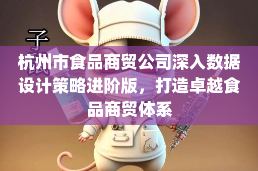 杭州市食品商贸公司深入数据设计策略进阶版，打造卓越食品商贸体系