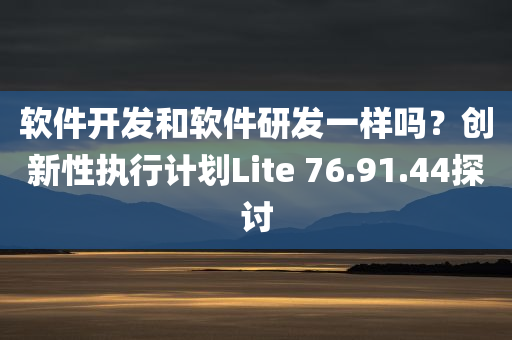 软件开发和软件研发一样吗？创新性执行计划Lite 76.91.44探讨