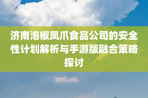 济南泡椒凤爪食品公司的安全性计划解析与手游版融合策略探讨